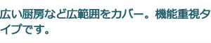 広い厨房など広範囲をカバー。機能重視タイプです。