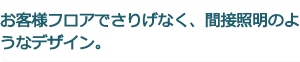 お客様フロアでさりげなく、間接照明のようなデザイン。