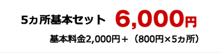 5ヵ所基本セット6,000円　基本料金2,000円＋（800円×5ヵ所）