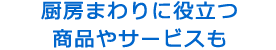 厨房まわりに役立つ商品やサービスも